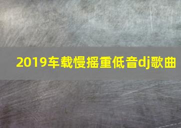 2019车载慢摇重低音dj歌曲