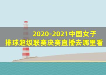 2020-2021中国女子排球超级联赛决赛直播去哪里看