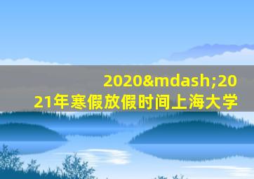 2020—2021年寒假放假时间上海大学