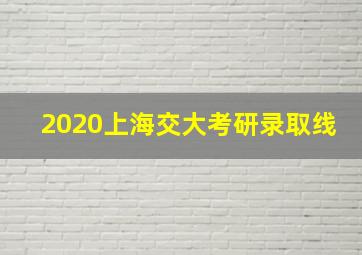 2020上海交大考研录取线