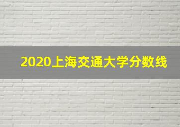 2020上海交通大学分数线