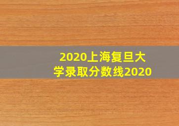 2020上海复旦大学录取分数线2020