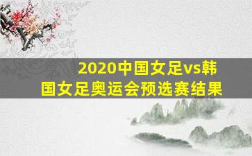 2020中国女足vs韩国女足奥运会预选赛结果