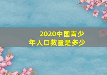 2020中国青少年人口数量是多少