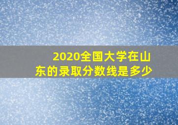 2020全国大学在山东的录取分数线是多少