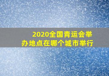 2020全国青运会举办地点在哪个城市举行