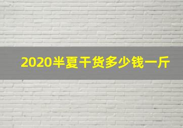 2020半夏干货多少钱一斤