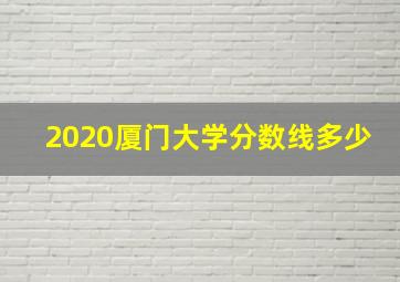 2020厦门大学分数线多少