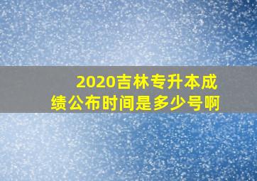 2020吉林专升本成绩公布时间是多少号啊