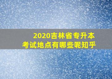 2020吉林省专升本考试地点有哪些呢知乎