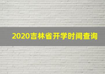 2020吉林省开学时间查询