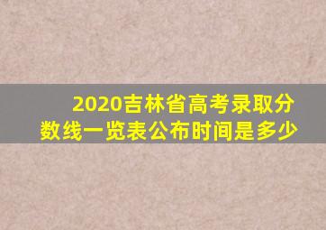 2020吉林省高考录取分数线一览表公布时间是多少