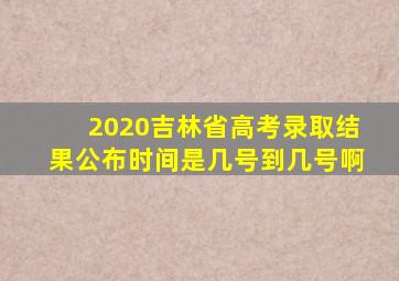 2020吉林省高考录取结果公布时间是几号到几号啊