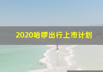 2020哈啰出行上市计划