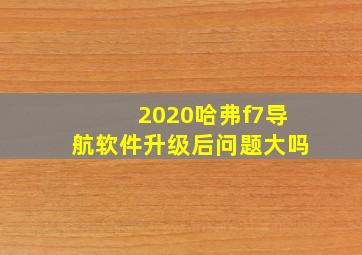 2020哈弗f7导航软件升级后问题大吗