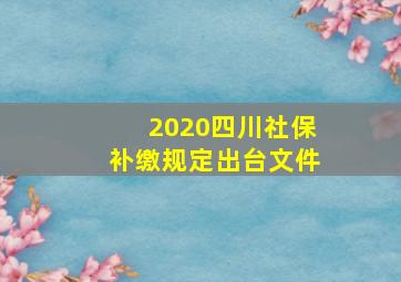 2020四川社保补缴规定出台文件