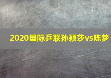 2020国际乒联孙颖莎vs陈梦