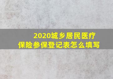 2020城乡居民医疗保险参保登记表怎么填写