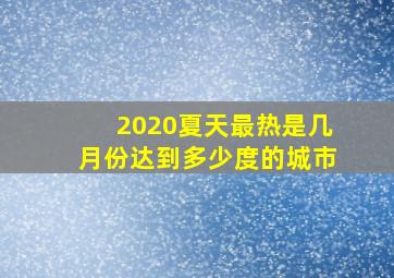 2020夏天最热是几月份达到多少度的城市