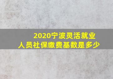 2020宁波灵活就业人员社保缴费基数是多少