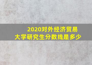 2020对外经济贸易大学研究生分数线是多少