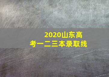 2020山东高考一二三本录取线