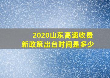 2020山东高速收费新政策出台时间是多少