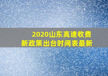 2020山东高速收费新政策出台时间表最新