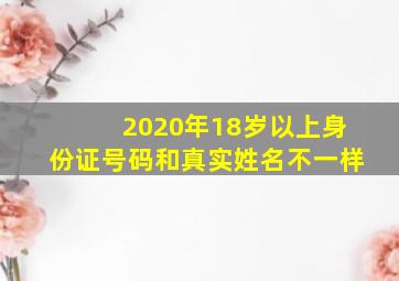 2020年18岁以上身份证号码和真实姓名不一样