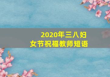 2020年三八妇女节祝福教师短语