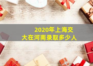 2020年上海交大在河南录取多少人