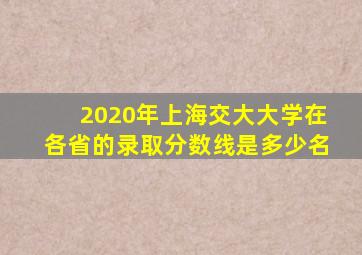 2020年上海交大大学在各省的录取分数线是多少名