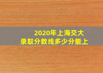 2020年上海交大录取分数线多少分能上