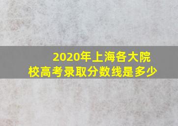 2020年上海各大院校高考录取分数线是多少