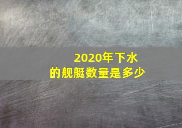 2020年下水的舰艇数量是多少