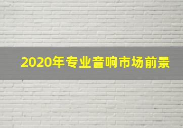 2020年专业音响市场前景