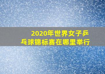 2020年世界女子乒乓球锦标赛在哪里举行