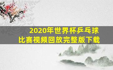 2020年世界杯乒乓球比赛视频回放完整版下载