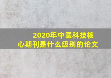 2020年中医科技核心期刊是什么级别的论文