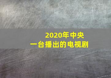 2020年中央一台播出的电视剧