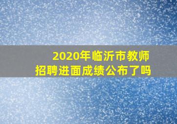 2020年临沂市教师招聘进面成绩公布了吗