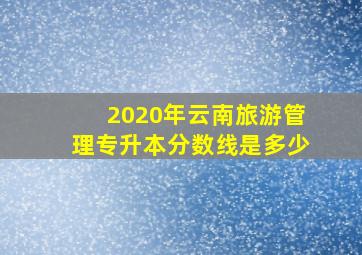 2020年云南旅游管理专升本分数线是多少