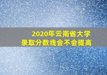 2020年云南省大学录取分数线会不会提高