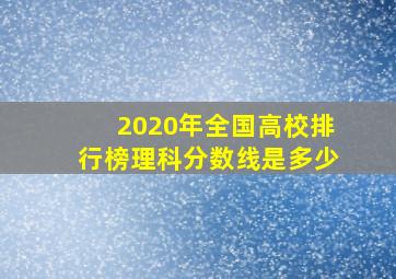 2020年全国高校排行榜理科分数线是多少