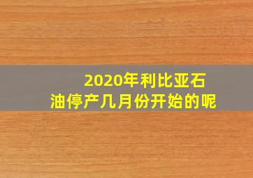 2020年利比亚石油停产几月份开始的呢