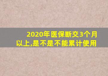 2020年医保断交3个月以上,是不是不能累计使用