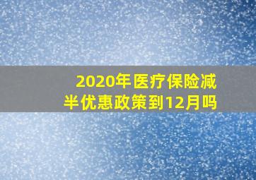 2020年医疗保险减半优惠政策到12月吗