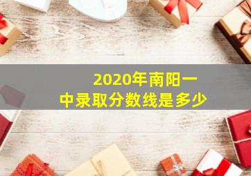 2020年南阳一中录取分数线是多少