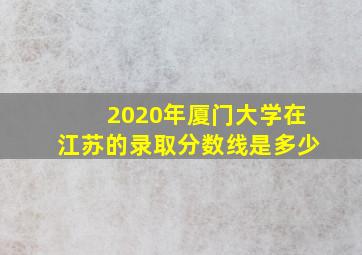 2020年厦门大学在江苏的录取分数线是多少