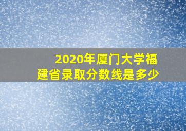 2020年厦门大学福建省录取分数线是多少